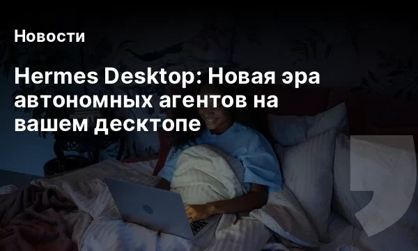 Hermes Desktop: Новая эра автономных агентов на вашем десктопе