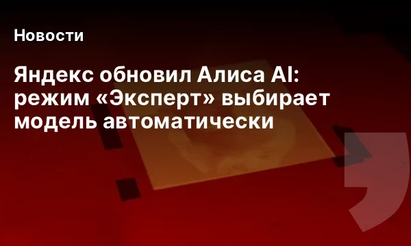 Яндекс обновил Алиса AI: режим &laquo;Эксперт&raquo; выбирает модель автоматически