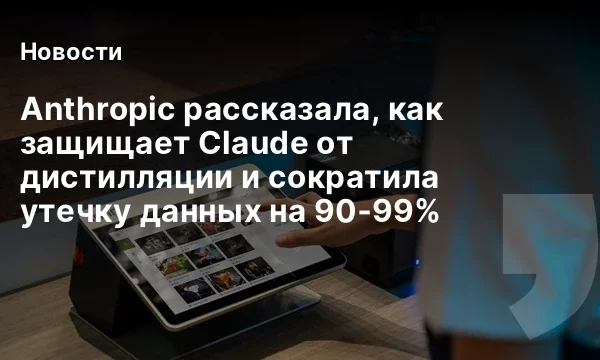 Anthropic рассказала, как защищает Claude от дистилляции и сократила утечку данных на 90‑99% Anthropic рассказала, как защищает Claude от дистилляции и сократила утечку данных на 90‑99%