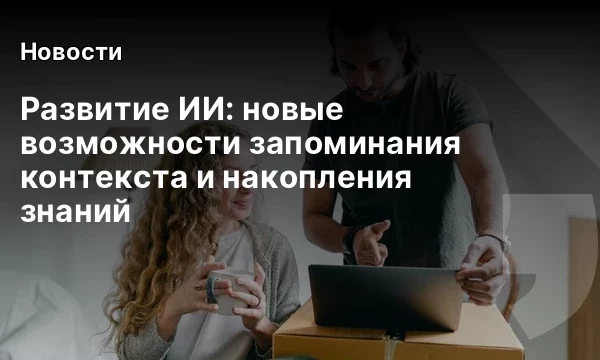 Развитие ИИ: новые возможности запоминания контекста и накопления знаний