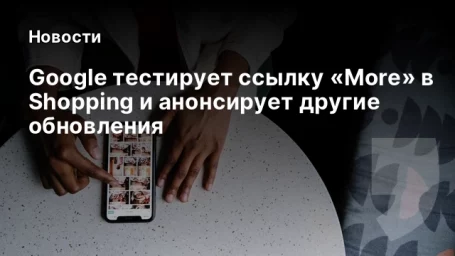 Google тестирует ссылку &laquo;More&raquo; в Shopping и анонсирует другие обновления