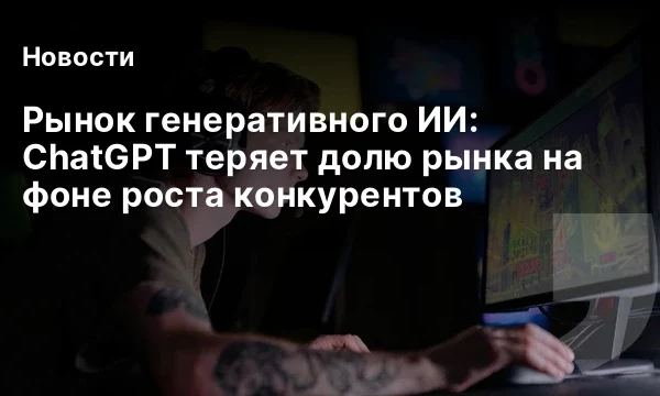 Рынок генеративного ИИ: ChatGPT теряет долю рынка на фоне роста конкурентов