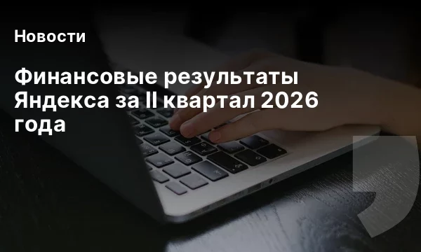 Финансовые результаты Яндекса за II квартал 2026 года