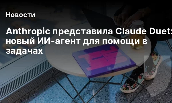 Anthropic представила Claude Duet: новый ИИ-агент для помощи в задачах Anthropic представила Claude Duet: новый ИИ-агент для помощи в задачах
