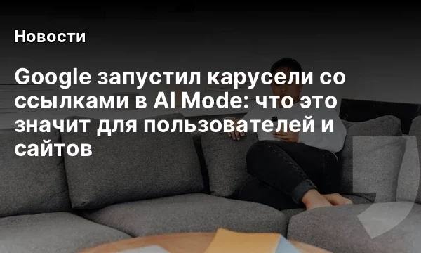 Google запустил карусели со ссылками в AI Mode: что это значит для пользователей и сайтов