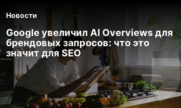 Google увеличил AI Overviews для брендовых запросов: что это значит для SEO