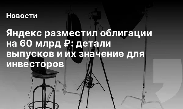 Яндекс разместил облигации на 60 млрд ₽: детали выпусков и их значение для инвесторов