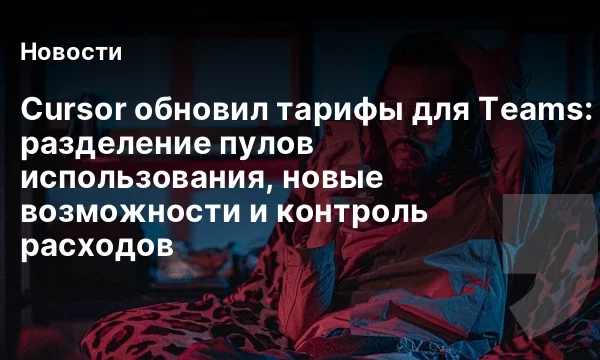 Cursor обновил тарифы для Teams: разделение пулов использования, новые возможности и контроль расходов