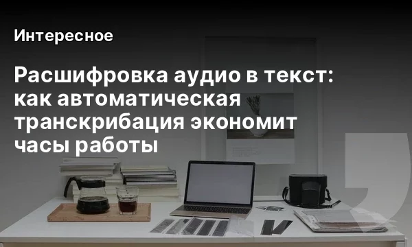 Расшифровка аудио в текст: как автоматическая транскрибация экономит часы работы Расшифровка аудио в текст: как автоматическая транскрибация экономит часы работы