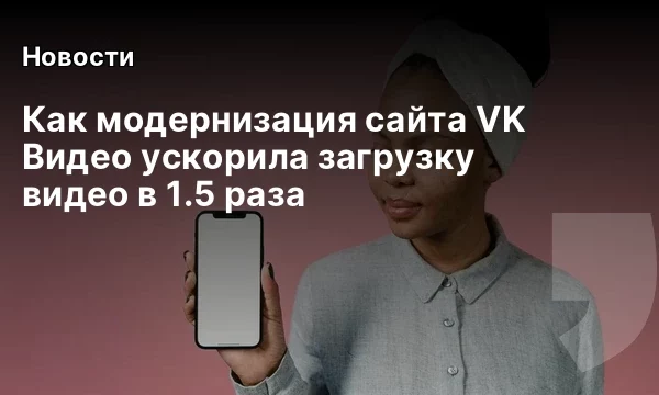 Как модернизация сайта VK Видео ускорила загрузку видео в 1.5 раза