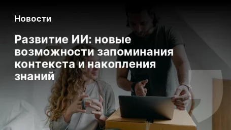 Развитие ИИ: новые возможности запоминания контекста и накопления знаний Развитие ИИ: новые возможности запоминания контекста и накопления знаний