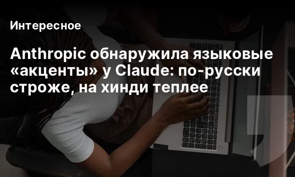 Anthropic обнаружила языковые &laquo;акценты&raquo; у Claude: по-русски строже, на хинди теплее