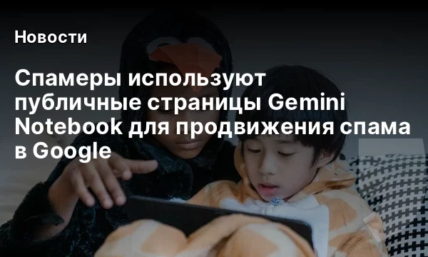 Спамеры используют публичные страницы Gemini Notebook для продвижения спама в Google Спамеры используют публичные страницы Gemini Notebook для продвижения спама в Google