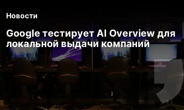 Google тестирует AI Overview для локальной выдачи компаний Google тестирует AI Overview для локальной выдачи компаний