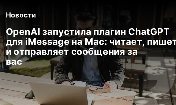 OpenAI запустила плагин ChatGPT для iMessage на Mac: читает, пишет и отправляет сообщения за вас
