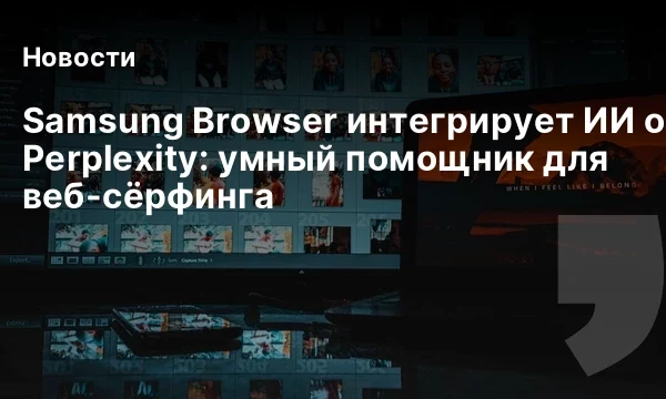 Samsung Browser интегрирует ИИ от Perplexity: умный помощник для веб-сёрфинга