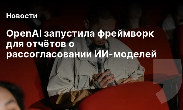 OpenAI запустила фреймворк для отчётов о рассогласовании ИИ-моделей