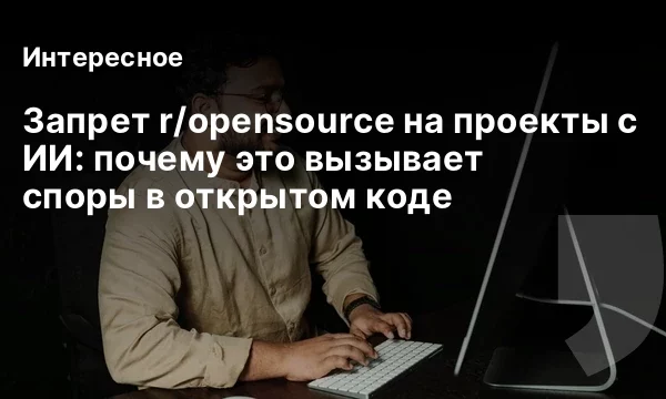 Запрет r/opensource на проекты с ИИ: почему это вызывает споры в открытом коде Запрет r/opensource на проекты с ИИ: почему это вызывает споры в открытом коде