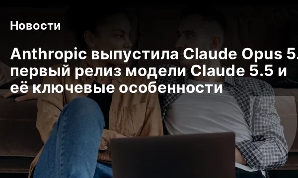 Anthropic выпустила Claude Opus 5.5: первый релиз модели Claude 5.5 и её ключевые особенности