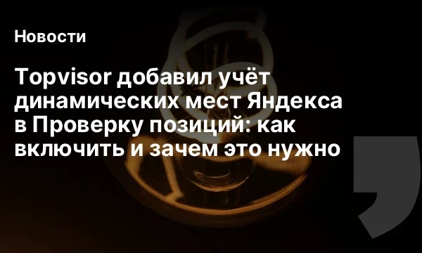 Topvisor добавил учёт динамических мест Яндекса в Проверку позиций: как включить и зачем это нужно