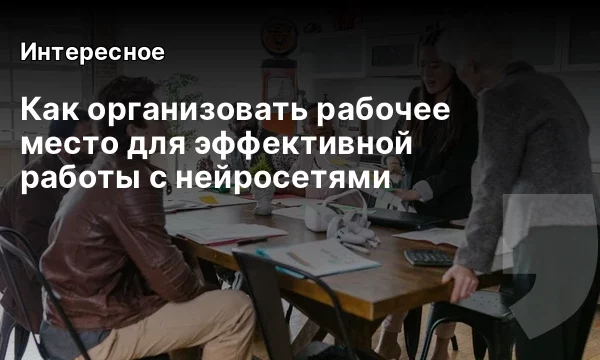 Как организовать рабочее место для эффективной работы с нейросетями