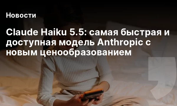 Claude Haiku 5.5: самая быстрая и доступная модель Anthropic с новым ценообразованием