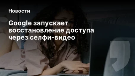 Google запускает восстановление доступа через селфи-видео Google запускает восстановление доступа через селфи-видео