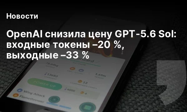 OpenAI снизила цену GPT-5.6 Sol: входные токены &ndash;20 %, выходные &ndash;33 %
