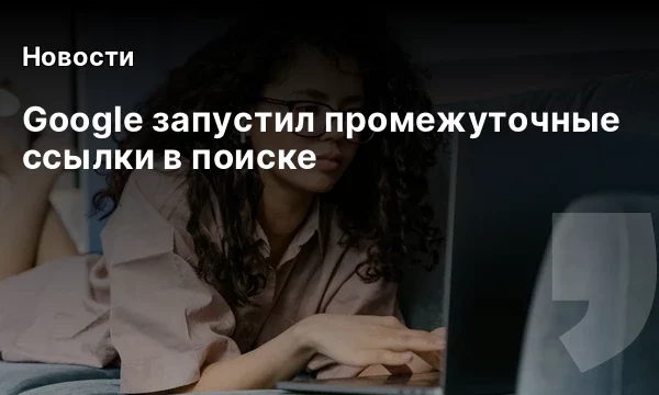 Google запустил промежуточные ссылки в поиске Google запустил промежуточные ссылки в поиске
